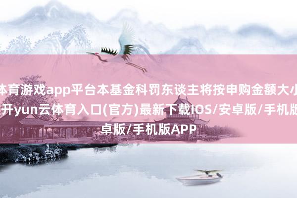 体育游戏app平台本基金科罚东谈主将按申购金额大小排序-开yun云体育入口(官方)最新下载IOS/安卓版/手机版APP