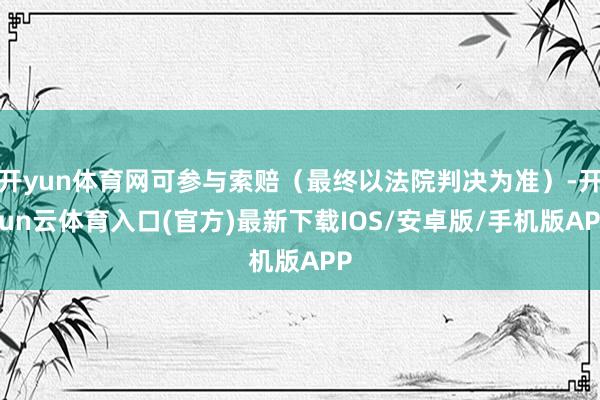 开yun体育网可参与索赔（最终以法院判决为准）-开yun云体育入口(官方)最新下载IOS/安卓版/手机版APP