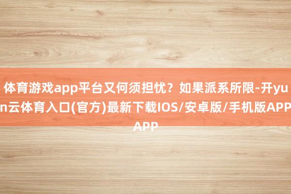 体育游戏app平台又何须担忧？如果派系所限-开yun云体育入口(官方)最新下载IOS/安卓版/手机版APP