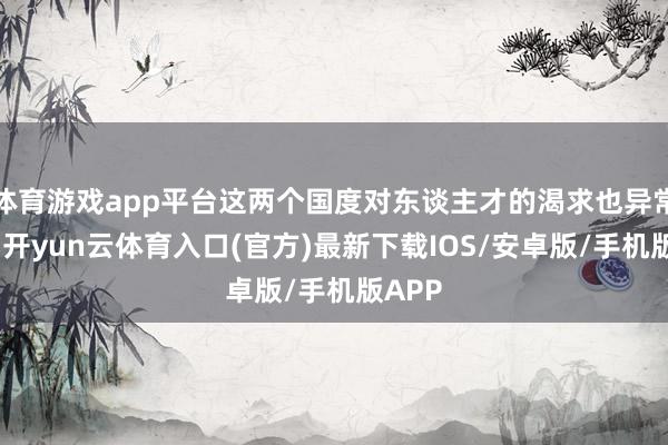 体育游戏app平台这两个国度对东谈主才的渴求也异常浓烈-开yun云体育入口(官方)最新下载IOS/安卓版/手机版APP