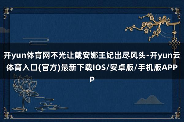 开yun体育网不光让戴安娜王妃出尽风头-开yun云体育入口(官方)最新下载IOS/安卓版/手机版APP