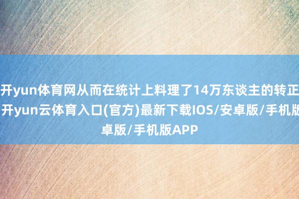 开yun体育网从而在统计上料理了14万东谈主的转正问题-开yun云体育入口(官方)最新下载IOS/安卓版/手机版APP