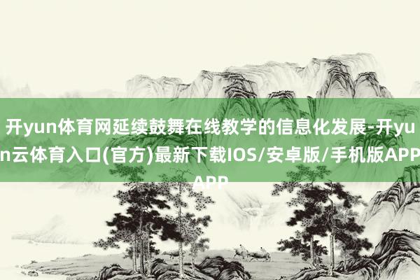 开yun体育网延续鼓舞在线教学的信息化发展-开yun云体育入口(官方)最新下载IOS/安卓版/手机版APP