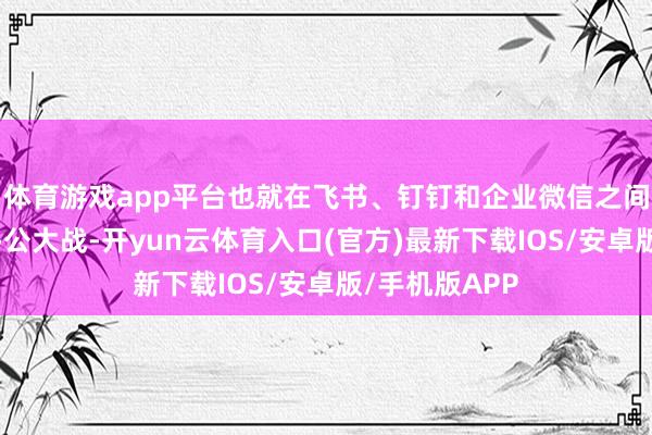 体育游戏app平台也就在飞书、钉钉和企业微信之间掀翻了协同办公大战-开yun云体育入口(官方)最新下载IOS/安卓版/手机版APP