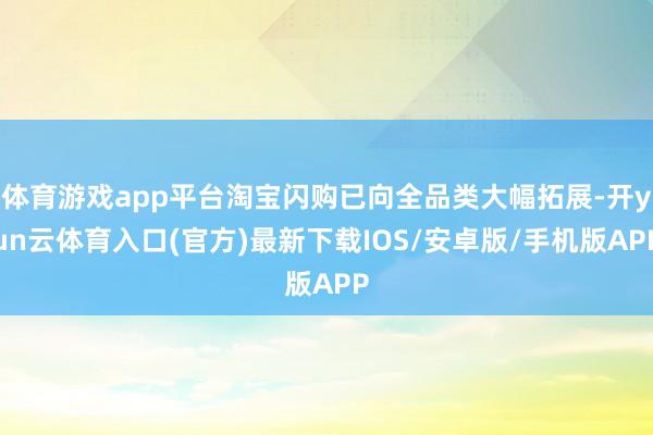 体育游戏app平台淘宝闪购已向全品类大幅拓展-开yun云体育入口(官方)最新下载IOS/安卓版/手机版APP
