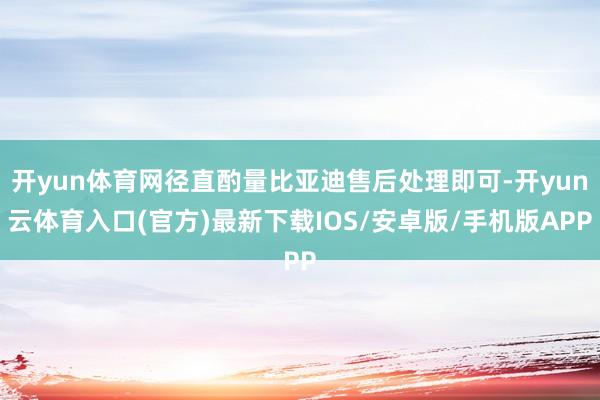 开yun体育网径直酌量比亚迪售后处理即可-开yun云体育入口(官方)最新下载IOS/安卓版/手机版APP