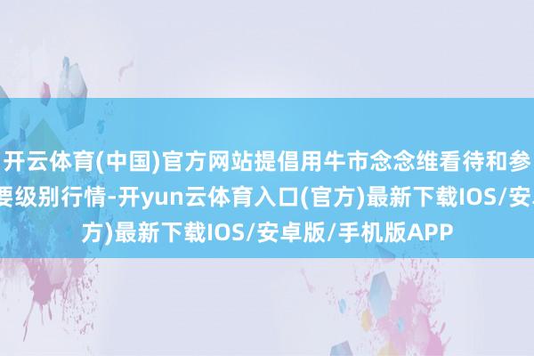 开云体育(中国)官方网站提倡用牛市念念维看待和参与本轮银行股紧要级别行情-开yun云体育入口(官方)最新下载IOS/安卓版/手机版APP