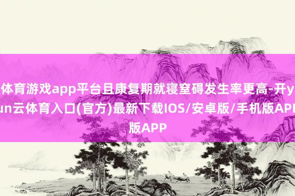 体育游戏app平台且康复期就寝窒碍发生率更高-开yun云体育入口(官方)最新下载IOS/安卓版/手机版APP