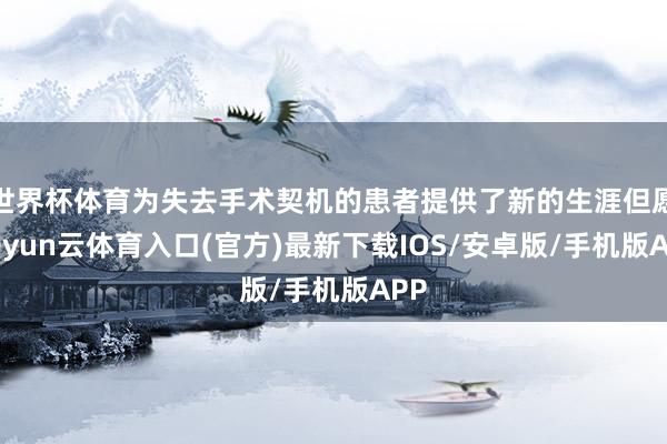 世界杯体育为失去手术契机的患者提供了新的生涯但愿-开yun云体育入口(官方)最新下载IOS/安卓版/手机版APP