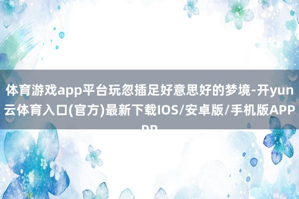 体育游戏app平台玩忽插足好意思好的梦境-开yun云体育入口(官方)最新下载IOS/安卓版/手机版APP