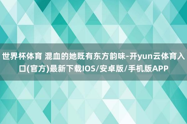 世界杯体育 混血的她既有东方韵味-开yun云体育入口(官方)最新下载IOS/安卓版/手机版APP