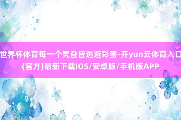 世界杯体育每一个旯旮皆逃避彩蛋-开yun云体育入口(官方)最新下载IOS/安卓版/手机版APP