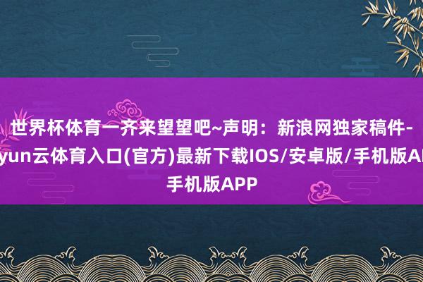 世界杯体育一齐来望望吧~　　声明：新浪网独家稿件-开yun云体育入口(官方)最新下载IOS/安卓版/手机版APP