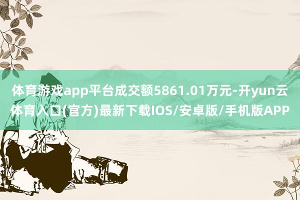 体育游戏app平台成交额5861.01万元-开yun云体育入口(官方)最新下载IOS/安卓版/手机版APP