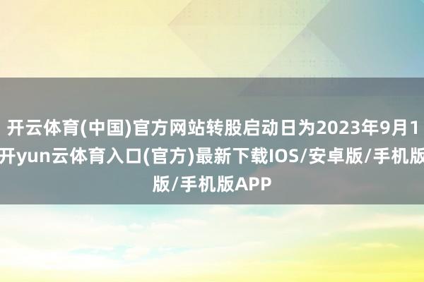 开云体育(中国)官方网站转股启动日为2023年9月14日-开yun云体育入口(官方)最新下载IOS/安卓版/手机版APP