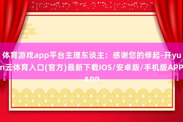 体育游戏app平台主理东谈主：感谢您的修起-开yun云体育入口(官方)最新下载IOS/安卓版/手机版APP