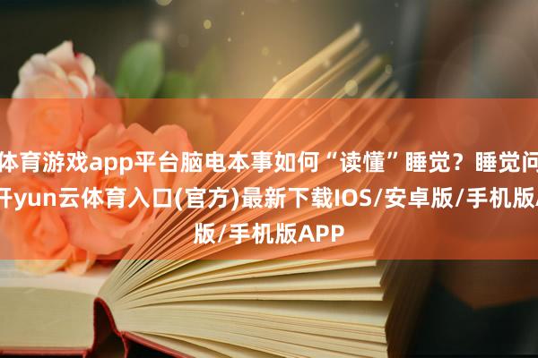 体育游戏app平台脑电本事如何“读懂”睡觉？睡觉问题-开yun云体育入口(官方)最新下载IOS/安卓版/手机版APP