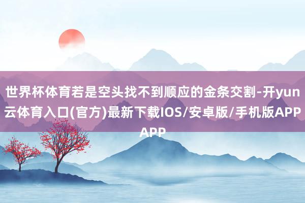 世界杯体育若是空头找不到顺应的金条交割-开yun云体育入口(官方)最新下载IOS/安卓版/手机版APP