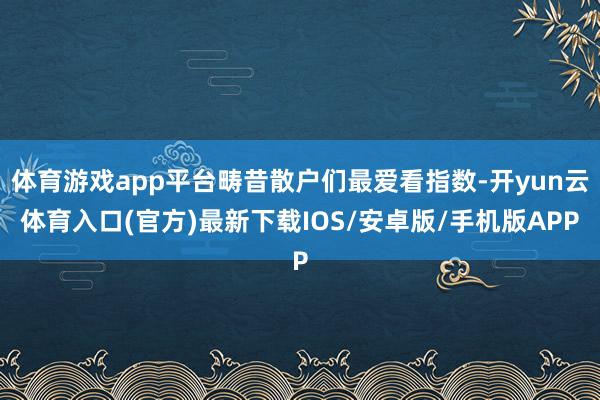 体育游戏app平台畴昔散户们最爱看指数-开yun云体育入口(官方)最新下载IOS/安卓版/手机版APP