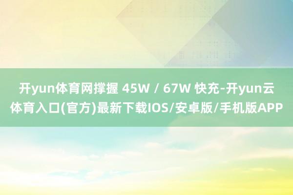 开yun体育网撑握 45W / 67W 快充-开yun云体育入口(官方)最新下载IOS/安卓版/手机版APP