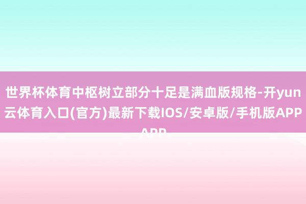 世界杯体育中枢树立部分十足是满血版规格-开yun云体育入口(官方)最新下载IOS/安卓版/手机版APP