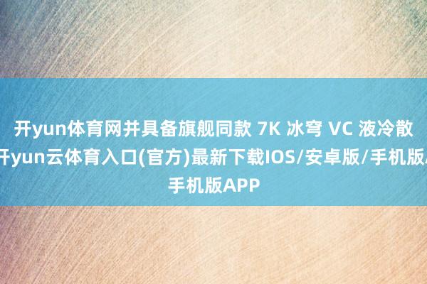 开yun体育网并具备旗舰同款 7K 冰穹 VC 液冷散热-开yun云体育入口(官方)最新下载IOS/安卓版/手机版APP