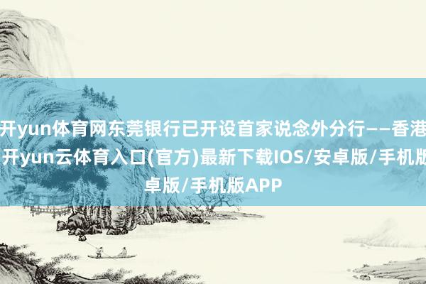 开yun体育网东莞银行已开设首家说念外分行——香港分行-开yun云体育入口(官方)最新下载IOS/安卓版/手机版APP