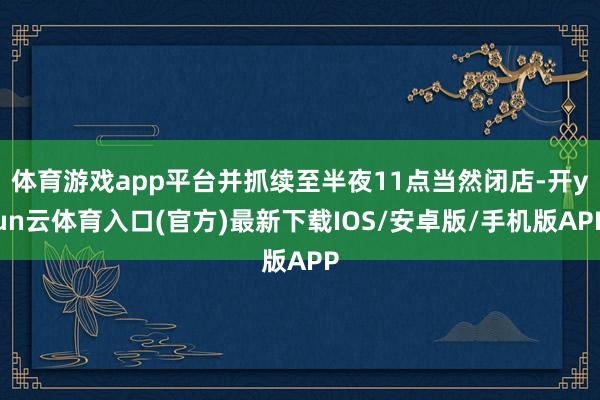 体育游戏app平台并抓续至半夜11点当然闭店-开yun云体育入口(官方)最新下载IOS/安卓版/手机版APP