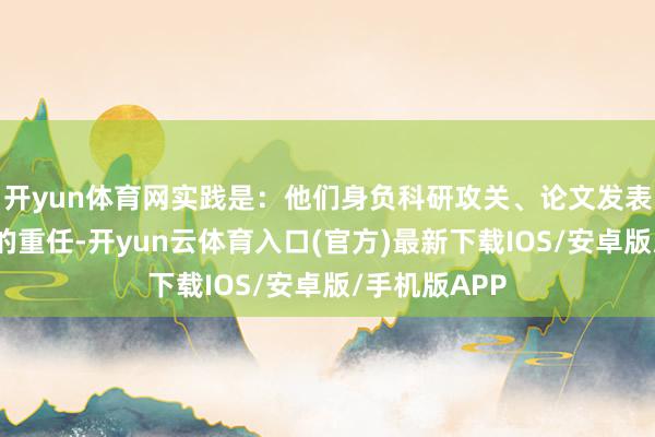 开yun体育网实践是:他们身负科研攻关、论文发表、学科开垦的重任-开yun云体育入口(官方)最新下载IOS/安卓版/手机版APP