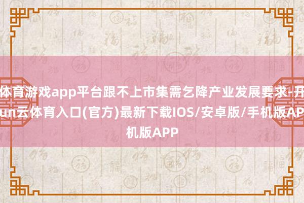 体育游戏app平台跟不上市集需乞降产业发展要求-开yun云体育入口(官方)最新下载IOS/安卓版/手机版APP