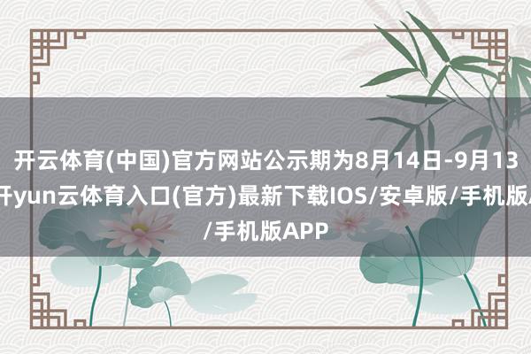 开云体育(中国)官方网站公示期为8月14日-9月13日-开yun云体育入口(官方)最新下载IOS/安卓版/手机版APP
