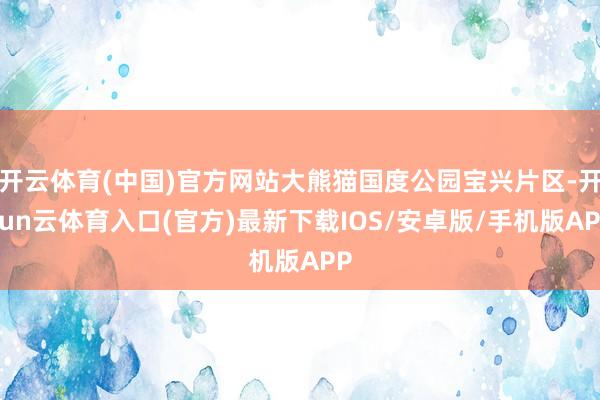 开云体育(中国)官方网站大熊猫国度公园宝兴片区-开yun云体育入口(官方)最新下载IOS/安卓版/手机版APP