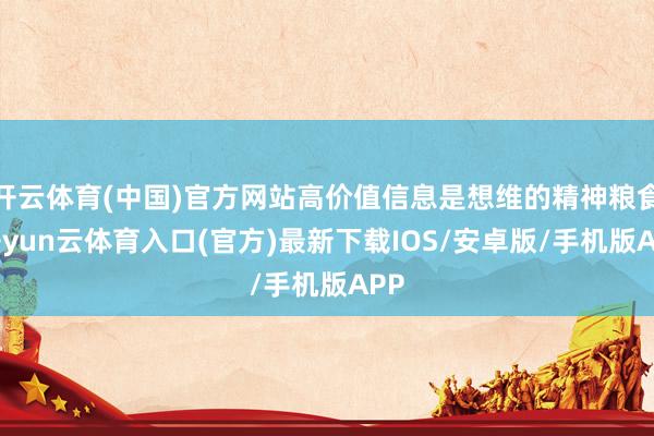 开云体育(中国)官方网站高价值信息是想维的精神粮食-开yun云体育入口(官方)最新下载IOS/安卓版/手机版APP