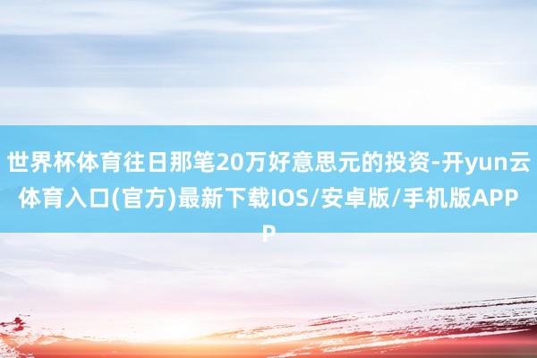 世界杯体育往日那笔20万好意思元的投资-开yun云体育入口(官方)最新下载IOS/安卓版/手机版APP