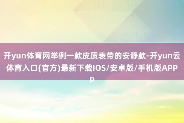 开yun体育网举例一款皮质表带的安静款-开yun云体育入口(官方)最新下载IOS/安卓版/手机版APP