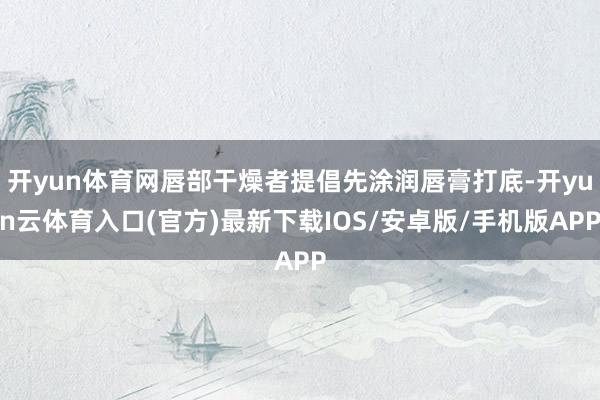 开yun体育网唇部干燥者提倡先涂润唇膏打底-开yun云体育入口(官方)最新下载IOS/安卓版/手机版APP