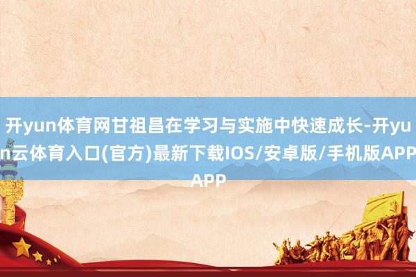 开yun体育网甘祖昌在学习与实施中快速成长-开yun云体育入口(官方)最新下载IOS/安卓版/手机版APP