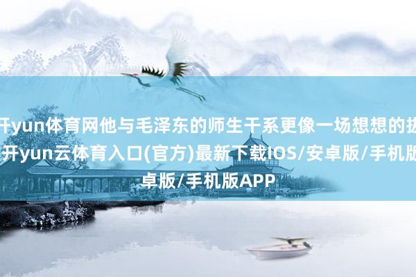 开yun体育网他与毛泽东的师生干系更像一场想想的拔河赛-开yun云体育入口(官方)最新下载IOS/安卓版/手机版APP