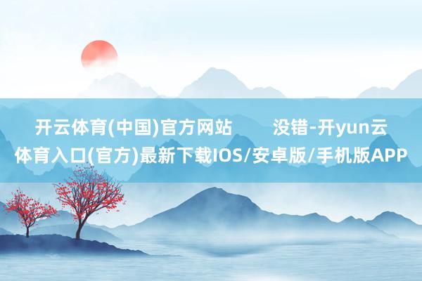 开云体育(中国)官方网站        没错-开yun云体育入口(官方)最新下载IOS/安卓版/手机版APP