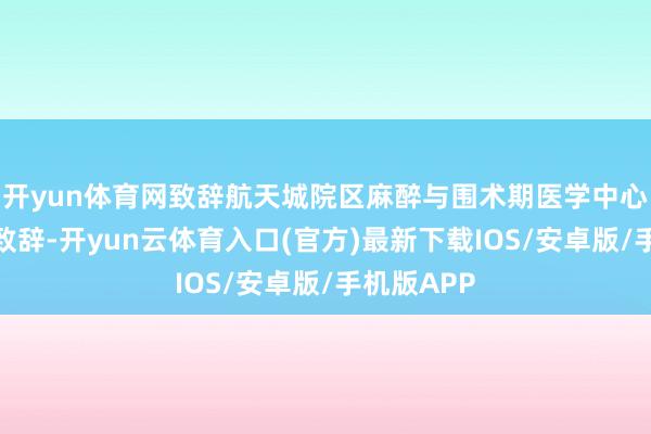 开yun体育网致辞航天城院区麻醉与围术期医学中心胡胜主任致辞-开yun云体育入口(官方)最新下载IOS/安卓版/手机版APP