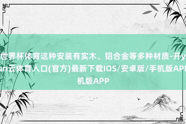 世界杯体育这种安装有实木、铝合金等多种材质-开yun云体育入口(官方)最新下载IOS/安卓版/手机版APP