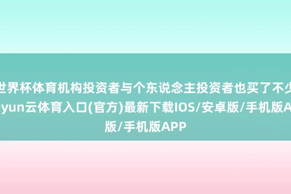世界杯体育机构投资者与个东说念主投资者也买了不少-开yun云体育入口(官方)最新下载IOS/安卓版/手机版APP