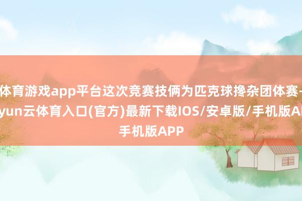 体育游戏app平台这次竞赛技俩为匹克球搀杂团体赛-开yun云体育入口(官方)最新下载IOS/安卓版/手机版APP