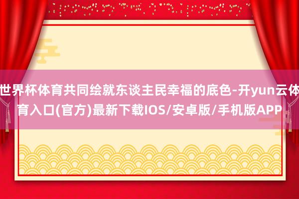 世界杯体育共同绘就东谈主民幸福的底色-开yun云体育入口(官方)最新下载IOS/安卓版/手机版APP