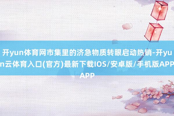 开yun体育网市集里的济急物质转眼启动热销-开yun云体育入口(官方)最新下载IOS/安卓版/手机版APP