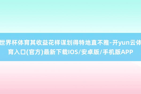 世界杯体育其收益花样谋划得特地直不雅-开yun云体育入口(官方)最新下载IOS/安卓版/手机版APP