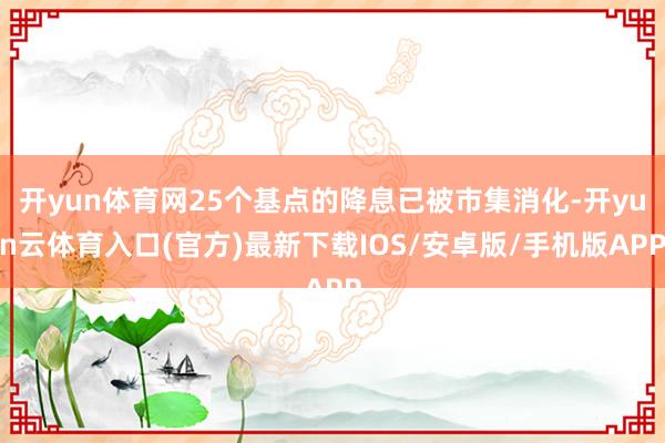 开yun体育网25个基点的降息已被市集消化-开yun云体育入口(官方)最新下载IOS/安卓版/手机版APP