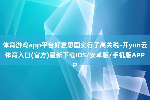 体育游戏app平台好意思国实行了高关税-开yun云体育入口(官方)最新下载IOS/安卓版/手机版APP