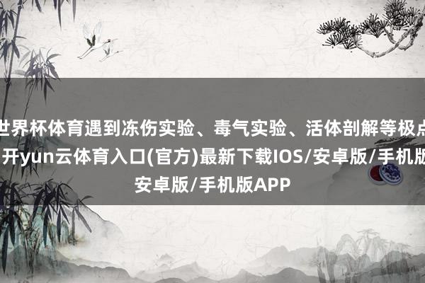 世界杯体育遇到冻伤实验、毒气实验、活体剖解等极点折磨-开yun云体育入口(官方)最新下载IOS/安卓版/手机版APP