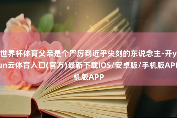 世界杯体育父亲是个严厉到近乎尖刻的东说念主-开yun云体育入口(官方)最新下载IOS/安卓版/手机版APP